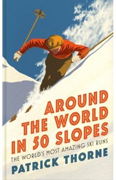 Around the World in 50 Slopes: The Stories Behind the World\'s Most Amazing Ski Runs - Patrick Thorne