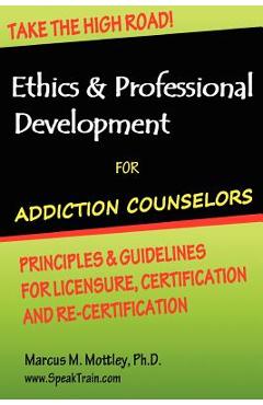 Ethics & Professional Development for Addiction Counselors: Principles, Guidelines & Issues for Training, Licensing, Certification and Re-Certificatio - Marcus M. Mottley Ph. D.