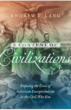 A Contest of Civilizations: Exposing the Crisis of American Exceptionalism in the Civil War Era - Andrew F. Lang