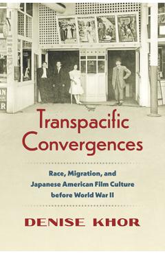 Transpacific Convergences: Race, Migration, and Japanese American Film Culture Before World War II - Denise Khor