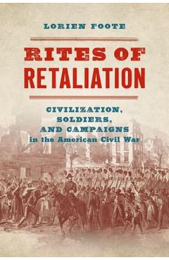 Rites of Retaliation: Civilization, Soldiers, and Campaigns in the American Civil War - Lorien Foote