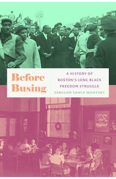 Before Busing: A History of Boston\'s Long Black Freedom Struggle - Zebulon Vance Miletsky