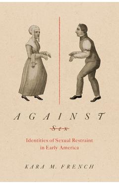 Against Sex: Identities of Sexual Restraint in Early America - Kara M. French