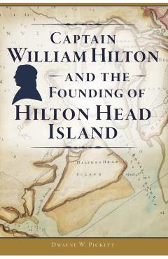 Captain William Hilton and the Founding of Hilton Head Island - Dwayne W. Pickett