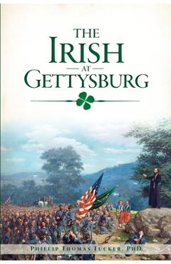 The Irish at Gettysburg - Phillip Thomas Tucker Phd