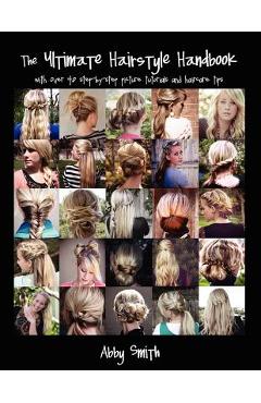 The Ultimate Hairstyle Handbook: with over 40 step-by-step picture tutorials and haircare tips - Abby Smith