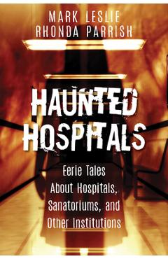 Haunted Hospitals: Eerie Tales about Hospitals, Sanatoriums, and Other Institutions - Mark Leslie