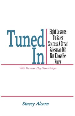 Tuned In: Eight Lessons to Sales Success a Great Salesman Did Not Know He Knew - Stacey Alcorn