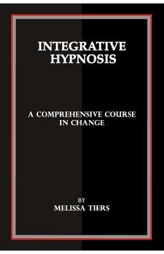 Integrative Hypnosis: A Comprehensive Course in Change - Melissa Tiers
