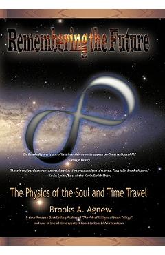 Remembering the Future: The Physics of the Soul and Time Travel - Brooks A. Agnew