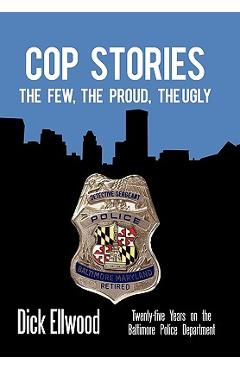 Cop Stories: The Few, the Proud, the Ugly-Twenty-Five Years on the Baltimore Police Department - Dick Ellwood