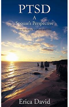 Ptsd: A Spouse\'s Perspective How to Survive in a World of Ptsd - Erica David