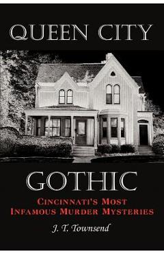 Queen City Gothic: Cincinnati's Most Infamous Murder Mysteries - J. T. Townsend