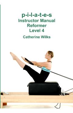 p-i-l-a-t-e-s Instructor Manual Reformer Level 4 - Catherine Wilks