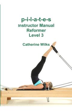 p-i-l-a-t-e-s Instructor Manual Reformer Level 3 - Catherine Wilks