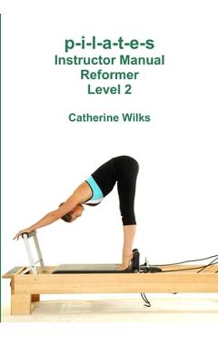 p-i-l-a-t-e-s Instructor Manual Reformer Level 2 - Catherine Wilks