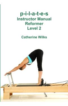 p-i-l-a-t-e-s Instructor Manual Reformer Level 2 - Catherine Wilks