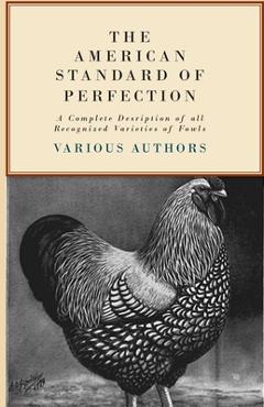 The American Standard of Perfection - A Complete Description of all Recognized Varieties of Fowls - Various