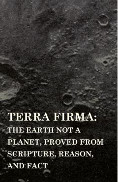 Terra Firma: the Earth Not a Planet, Proved from Scripture, Reason, and Fact - David Wardlaw Scott