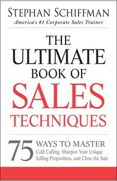 The Ultimate Book of Sales Techniques: 75 Ways to Master Cold Calling, Sharpen Your Unique Selling Proposition, and Close the Sale - Stephan Schiffman