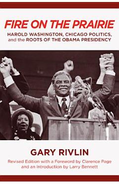 Fire on the Prairie: Harold Washington, Chicago Politics, and the Roots of the Obama Presidency - Gary Rivlin