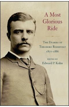 A most glorious ride: the diaries of theodore roosevelt, 1877 1886 - edward p. kohn
