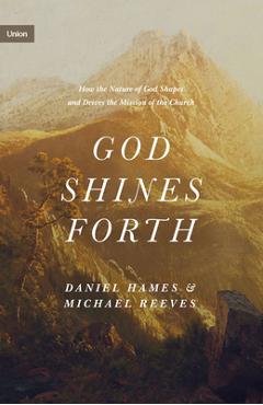 God Shines Forth: How the Nature of God Shapes and Drives the Mission of the Church - Michael Reeves