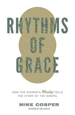 Rhythms of Grace: How the Church\'s Worship Tells the Story of the Gospel - Mike Cosper