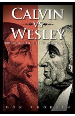 Calvin vs. Wesley: Bringing Belief in Line with Practice - Don Thorsen