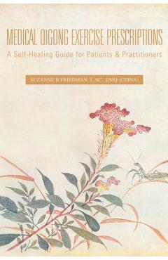 Medical Qigong Exercise Prescriptions: A Self-Healing Guide for Patients & Practitioners - Suzanne B. Friedman L. Ac Dmq