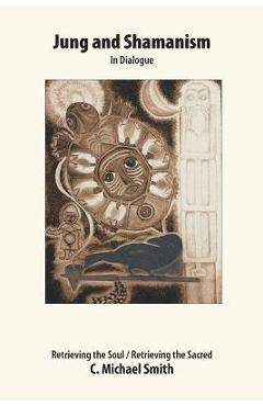Jung and shamanism in dialogue: retrieving the soul / retrieving the sacred - c. michael smith