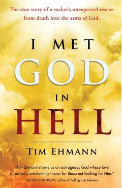 I Met God in Hell: The True Story of a Rocker's Unexpected Rescue from Eternal Death into the Arms of God - Tim Ehmann