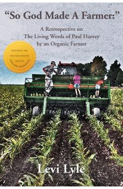 So God Made A Farmer: A Retrospective on The Living Words of Paul Harvey by an Organic Farmer - Levi Lyle