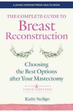 The Complete Guide to Breast Reconstruction: Choosing the Best Options After Your Mastectomy - Kathy Steligo