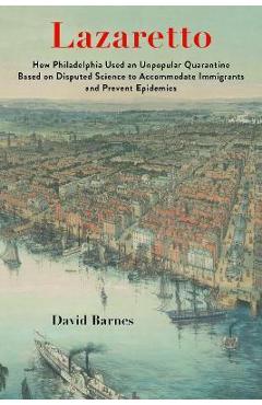 Lazaretto: How Philadelphia Used an Unpopular Quarantine Based on Disputed Science to Accommodate Immigrants and Prevent Epidemic - David S. Barnes
