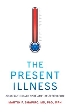 The Present Illness: American Health Care and Its Afflictions - Martin F. Shapiro