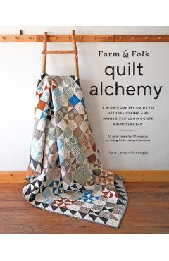 Farm & Folk Quilt Alchemy: A High-Country Guide to Natural Dyeing and Making Heirloom Quilts from Scratch - Sara Larson Buscaglia