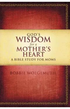 God\'s Wisdom for a Mother\'s Heart: A Bible Study for Moms - Bobbie Wolgemuth