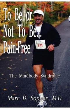 To Be or Not To Be... Pain-Free: The Mindbody Syndrome - M. D. Marc D. Sopher