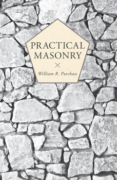 Practical Masonry;A Guide to the Art of Stone Cutting - William R. Purchase