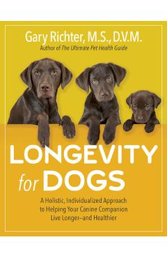 Longevity for Dogs: A Holistic, Individualized Approach to Helping Your Canine Companion Live Longer and Healthier - Gary Richter