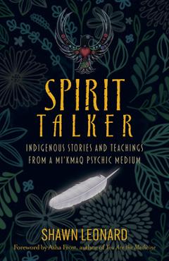 Spirit Talker: Indigenous Stories and Teachings from a Mikmaq Psychic Medium - Shawn Leonard