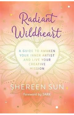 Radiant Wildheart: A Guide to Awaken Your Inner Artist and Live Your Creative Mission - Shereen Sun