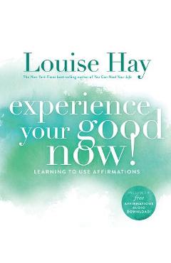Experience Your Good Now!, Learning to Use Affirmations - Louise L. Hay