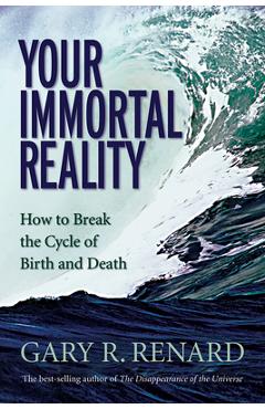 Your Immortal Reality: How to Break the Cycle of Birth and Death - Gary R. Renard