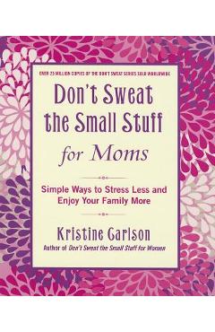 Don\'t Sweat the Small Stuff for Moms: Simple Ways to Stress Less and Enjoy Your Family More - Kristine Carlson