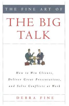 The Fine Art of the Big Talk: How to Win Clients, Deliver Great Presentations, and Solve Conflicts at Work - Debra Fine