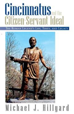 Cincinnatus and the Citizen-Servant Ideal: The Roman Legend\'s Life, Times, and Legacy - Michael J. Hillyard