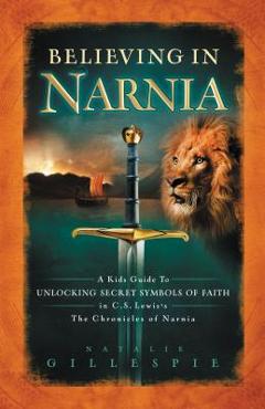Believing in Narnia: A Kid\'s Guide to Unlocking the Secret Symbols of Faith in C.S. Lewis\' the Chronicles of Narnia - Natalie Gillespie