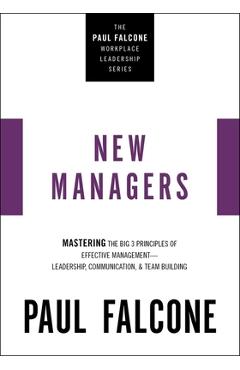 The New Managers: Mastering the Big 3 Principles of Effective Management---Leadership, Communication, and Team Building - Paul Falcone